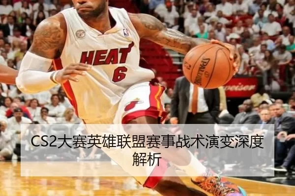CS2大赛英雄联盟赛事战术演变深度解析