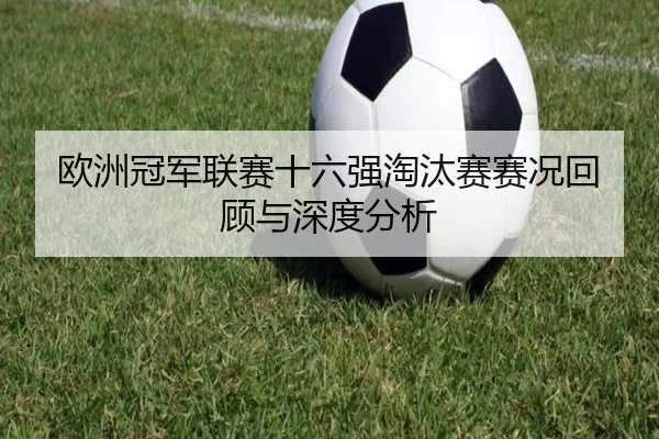 欧洲冠军联赛十六强淘汰赛赛况回顾与深度分析
