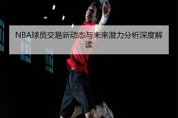 NBA球员交易新动态与未来潜力分析深度解读